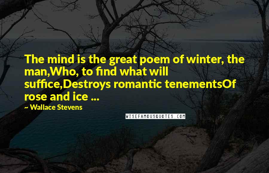 Wallace Stevens Quotes: The mind is the great poem of winter, the man,Who, to find what will suffice,Destroys romantic tenementsOf rose and ice ...