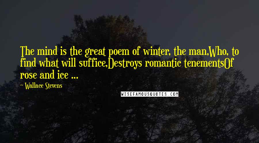 Wallace Stevens Quotes: The mind is the great poem of winter, the man,Who, to find what will suffice,Destroys romantic tenementsOf rose and ice ...