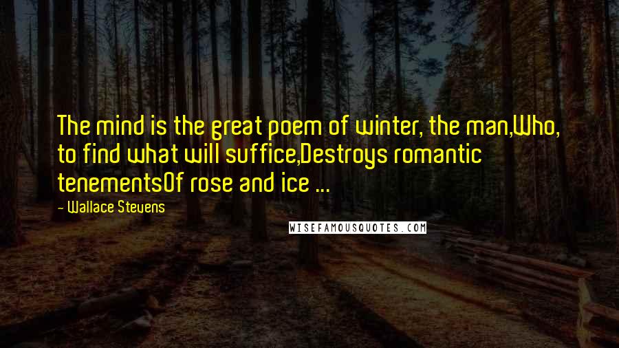 Wallace Stevens Quotes: The mind is the great poem of winter, the man,Who, to find what will suffice,Destroys romantic tenementsOf rose and ice ...