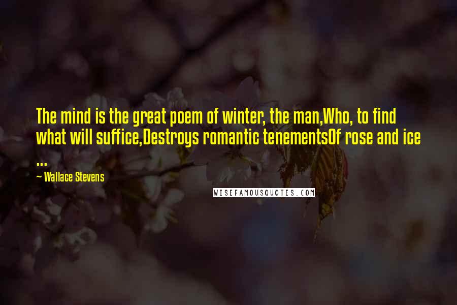 Wallace Stevens Quotes: The mind is the great poem of winter, the man,Who, to find what will suffice,Destroys romantic tenementsOf rose and ice ...