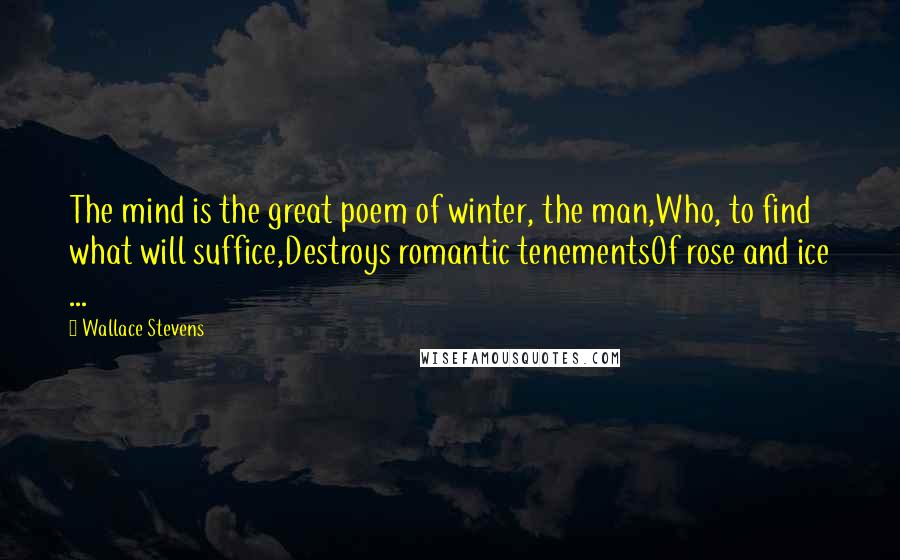 Wallace Stevens Quotes: The mind is the great poem of winter, the man,Who, to find what will suffice,Destroys romantic tenementsOf rose and ice ...