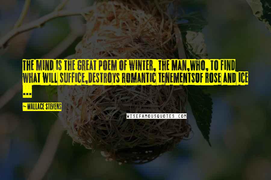 Wallace Stevens Quotes: The mind is the great poem of winter, the man,Who, to find what will suffice,Destroys romantic tenementsOf rose and ice ...