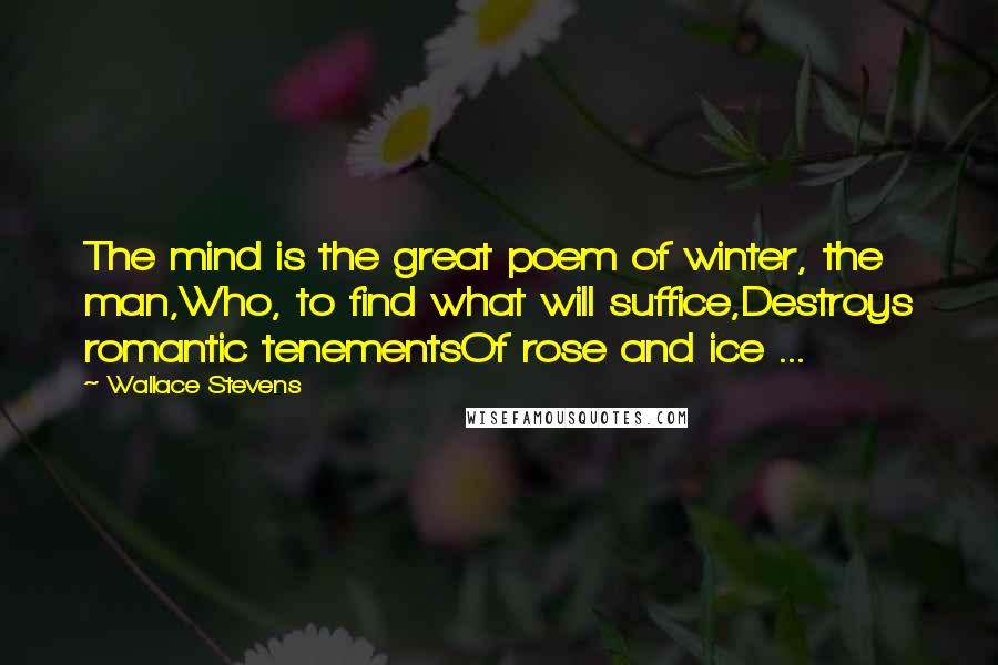 Wallace Stevens Quotes: The mind is the great poem of winter, the man,Who, to find what will suffice,Destroys romantic tenementsOf rose and ice ...