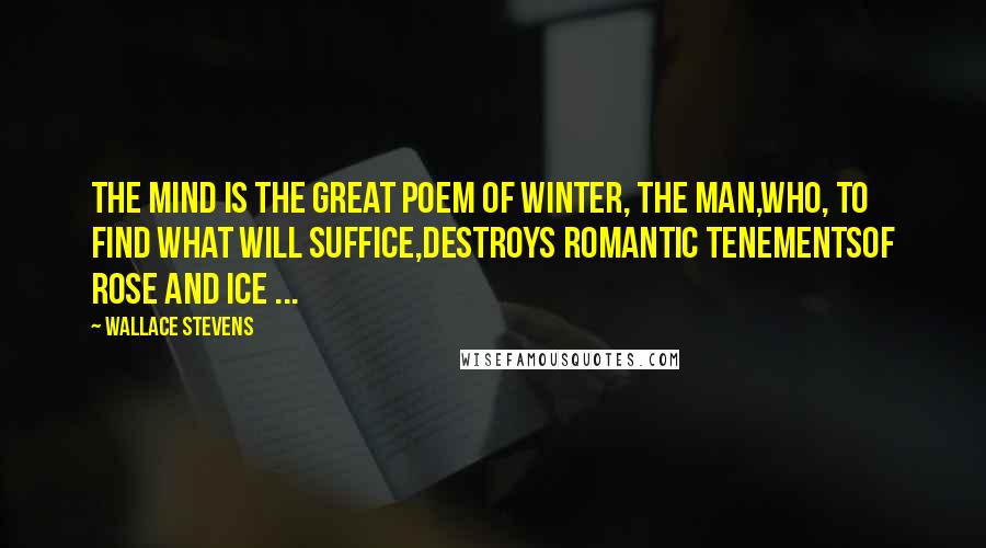 Wallace Stevens Quotes: The mind is the great poem of winter, the man,Who, to find what will suffice,Destroys romantic tenementsOf rose and ice ...