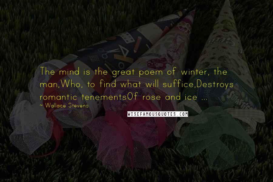 Wallace Stevens Quotes: The mind is the great poem of winter, the man,Who, to find what will suffice,Destroys romantic tenementsOf rose and ice ...