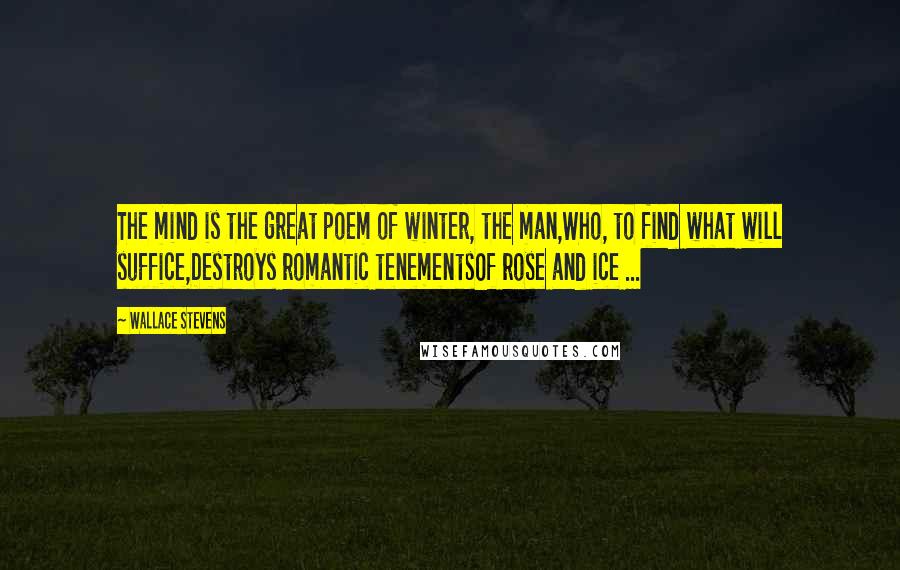 Wallace Stevens Quotes: The mind is the great poem of winter, the man,Who, to find what will suffice,Destroys romantic tenementsOf rose and ice ...