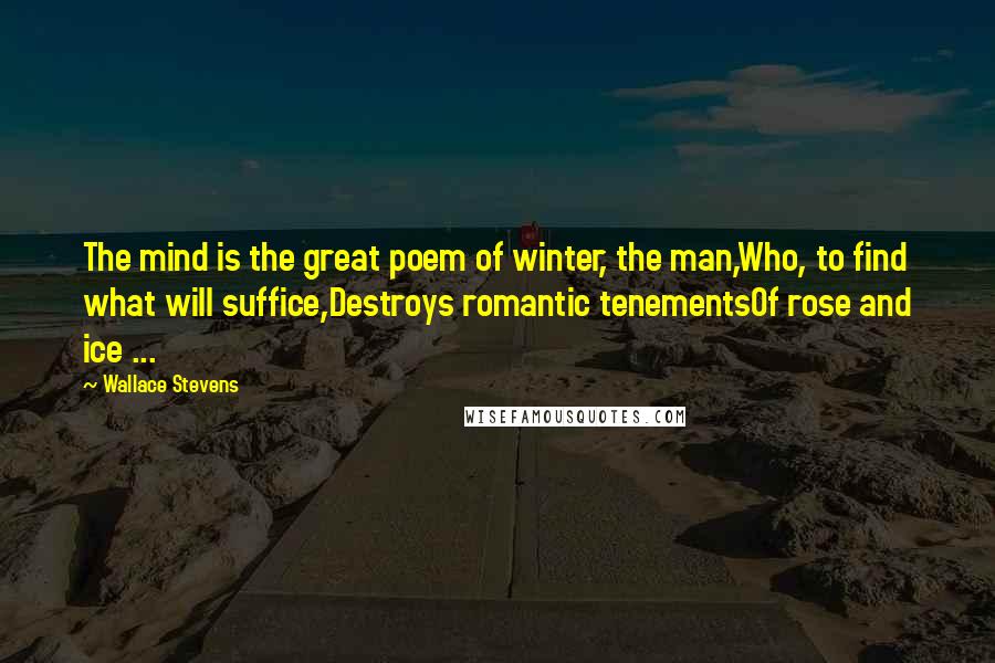 Wallace Stevens Quotes: The mind is the great poem of winter, the man,Who, to find what will suffice,Destroys romantic tenementsOf rose and ice ...