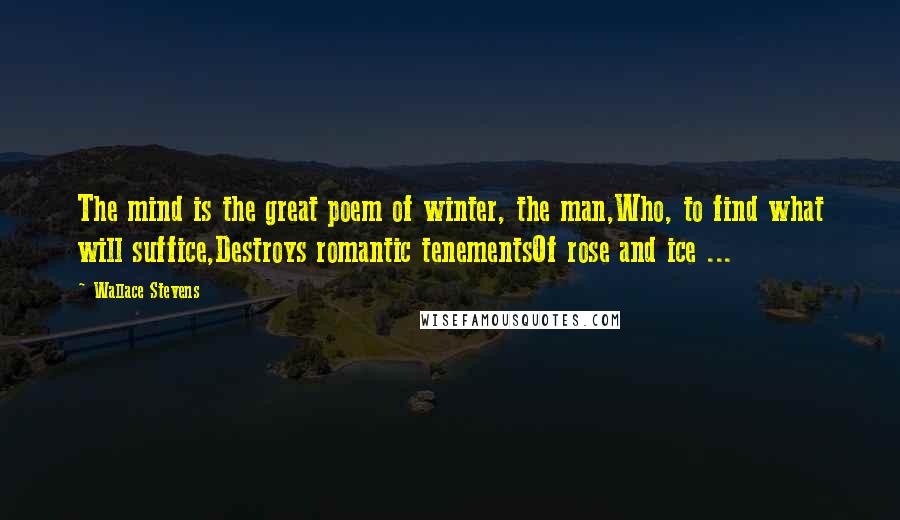 Wallace Stevens Quotes: The mind is the great poem of winter, the man,Who, to find what will suffice,Destroys romantic tenementsOf rose and ice ...