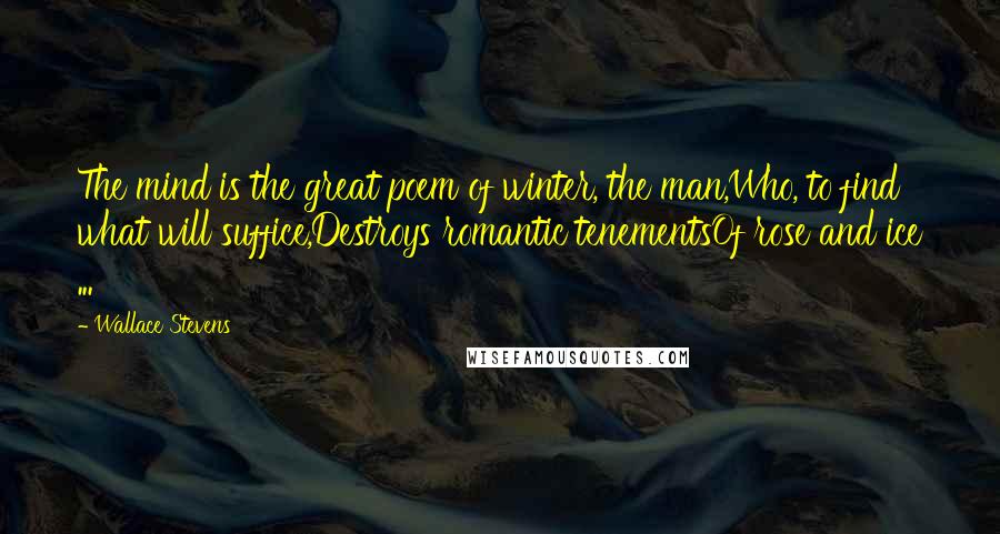 Wallace Stevens Quotes: The mind is the great poem of winter, the man,Who, to find what will suffice,Destroys romantic tenementsOf rose and ice ...