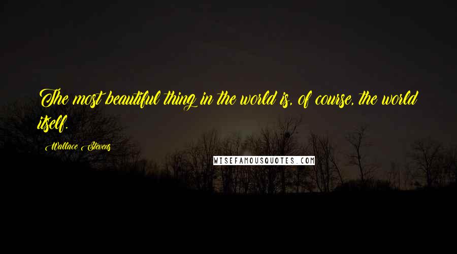 Wallace Stevens Quotes: The most beautiful thing in the world is, of course, the world itself.