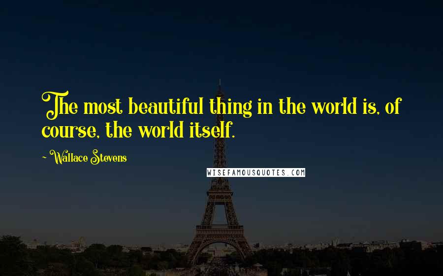 Wallace Stevens Quotes: The most beautiful thing in the world is, of course, the world itself.