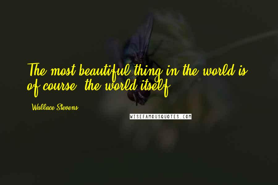 Wallace Stevens Quotes: The most beautiful thing in the world is, of course, the world itself.