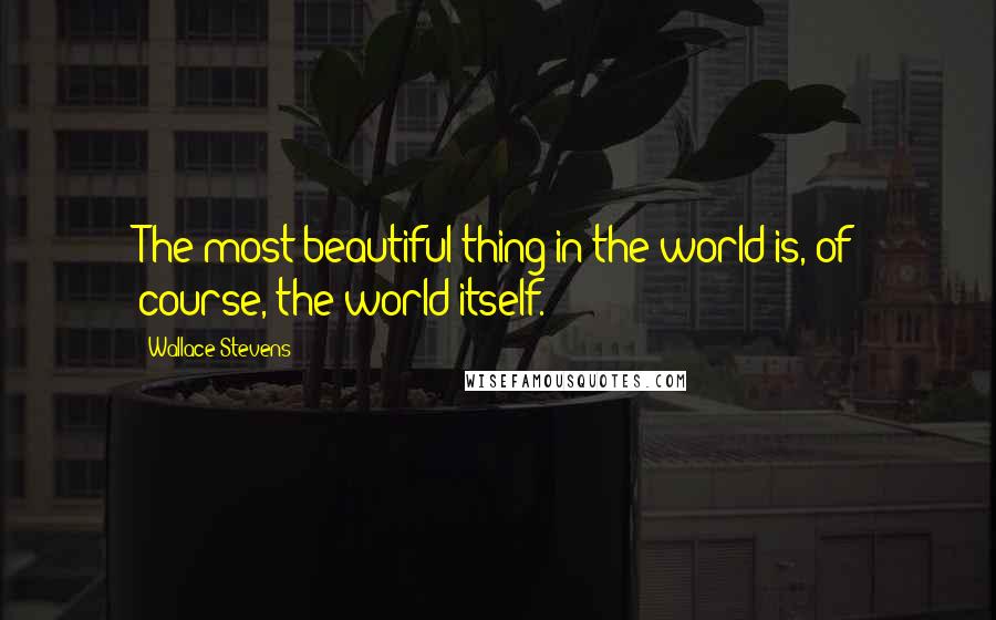 Wallace Stevens Quotes: The most beautiful thing in the world is, of course, the world itself.