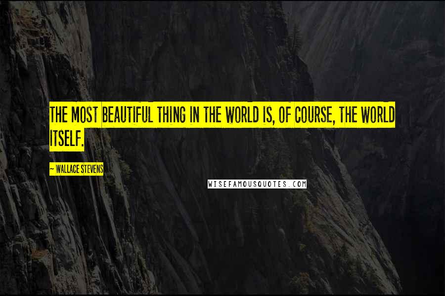 Wallace Stevens Quotes: The most beautiful thing in the world is, of course, the world itself.