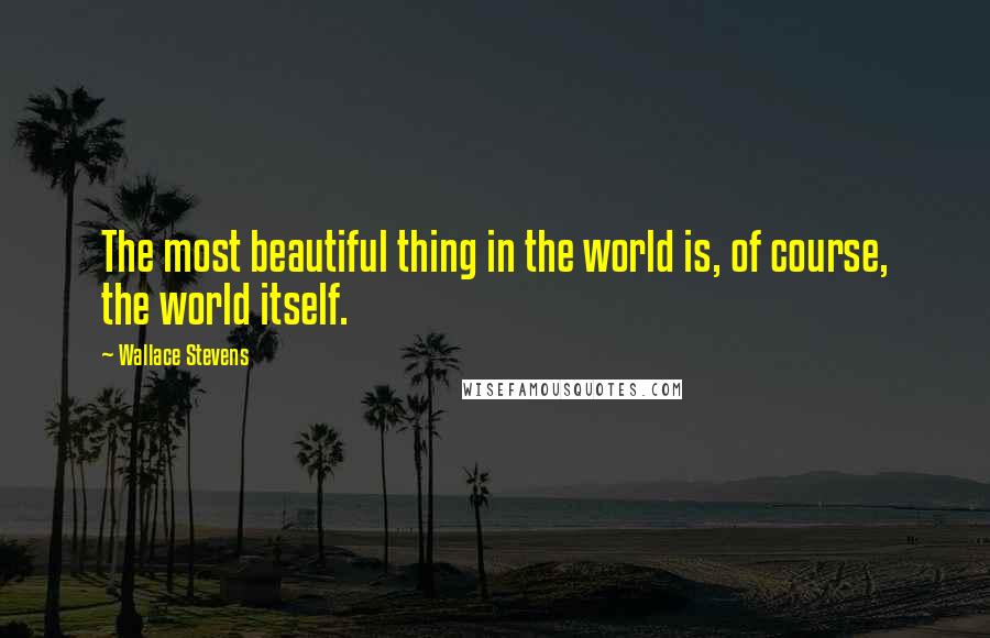 Wallace Stevens Quotes: The most beautiful thing in the world is, of course, the world itself.