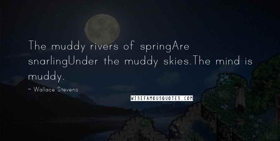 Wallace Stevens Quotes: The muddy rivers of springAre snarlingUnder the muddy skies.The mind is muddy.