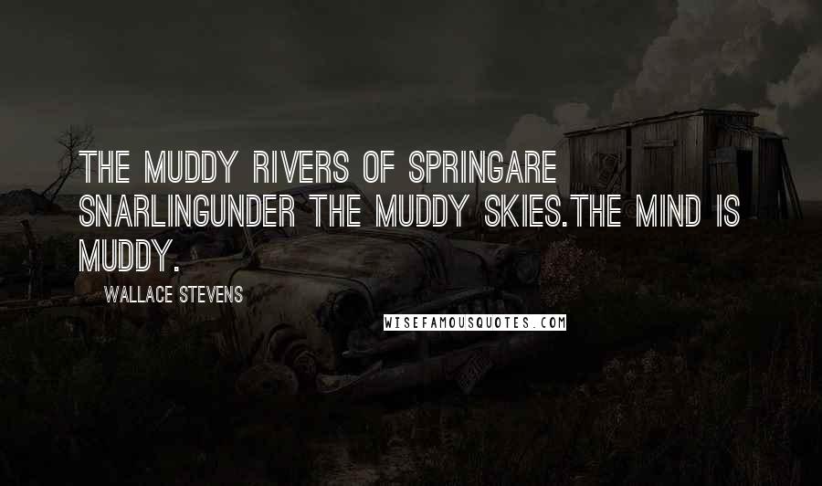 Wallace Stevens Quotes: The muddy rivers of springAre snarlingUnder the muddy skies.The mind is muddy.