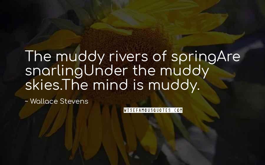 Wallace Stevens Quotes: The muddy rivers of springAre snarlingUnder the muddy skies.The mind is muddy.