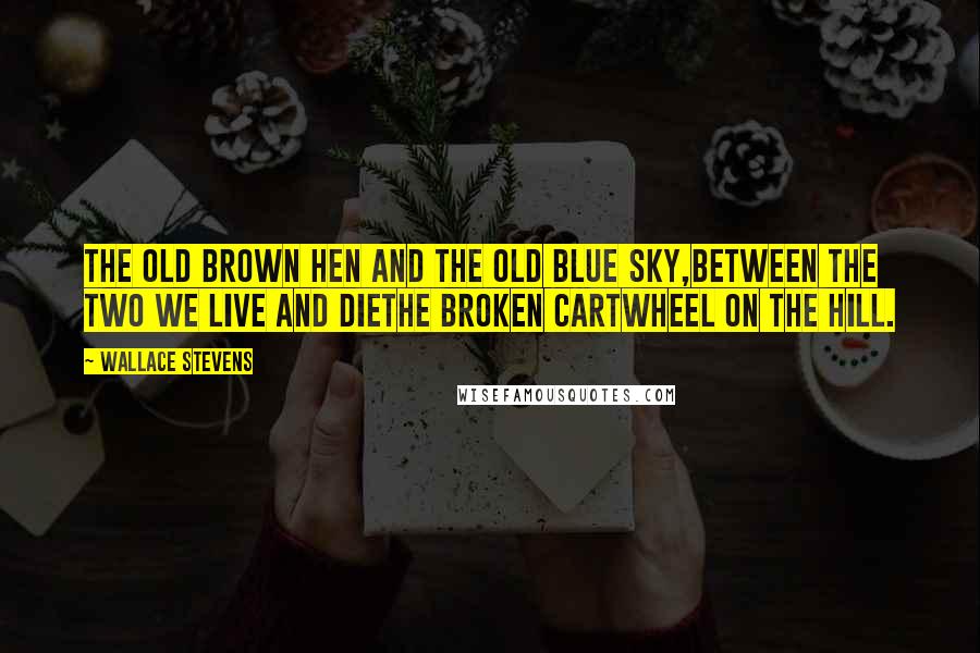 Wallace Stevens Quotes: The old brown hen and the old blue sky,Between the two we live and dieThe broken cartwheel on the hill.