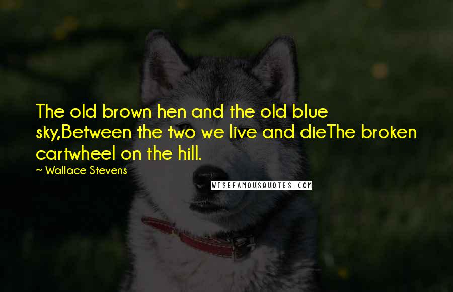 Wallace Stevens Quotes: The old brown hen and the old blue sky,Between the two we live and dieThe broken cartwheel on the hill.