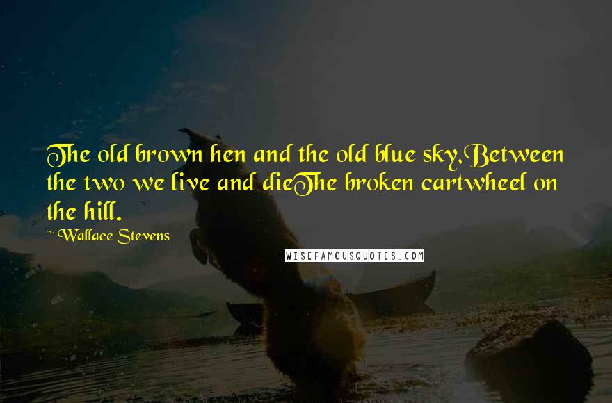 Wallace Stevens Quotes: The old brown hen and the old blue sky,Between the two we live and dieThe broken cartwheel on the hill.