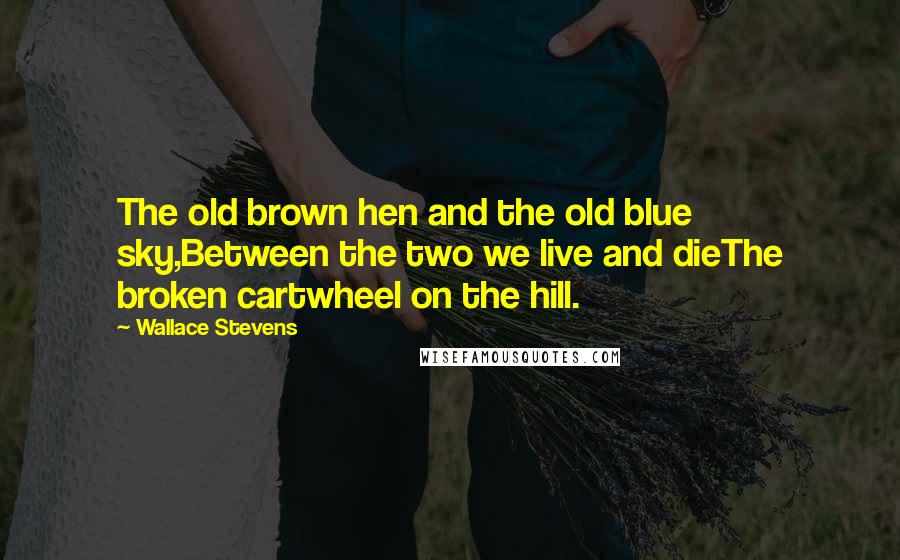 Wallace Stevens Quotes: The old brown hen and the old blue sky,Between the two we live and dieThe broken cartwheel on the hill.