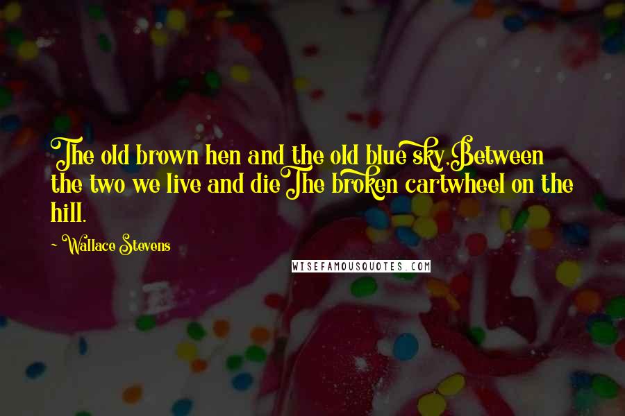 Wallace Stevens Quotes: The old brown hen and the old blue sky,Between the two we live and dieThe broken cartwheel on the hill.