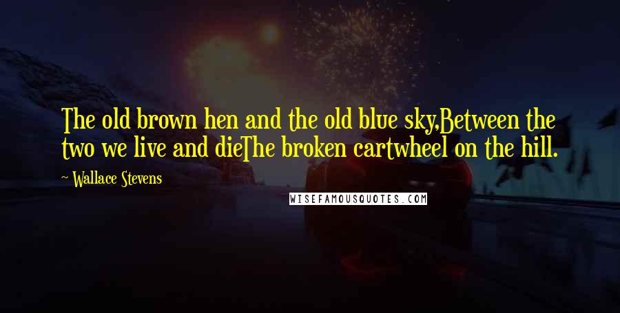 Wallace Stevens Quotes: The old brown hen and the old blue sky,Between the two we live and dieThe broken cartwheel on the hill.