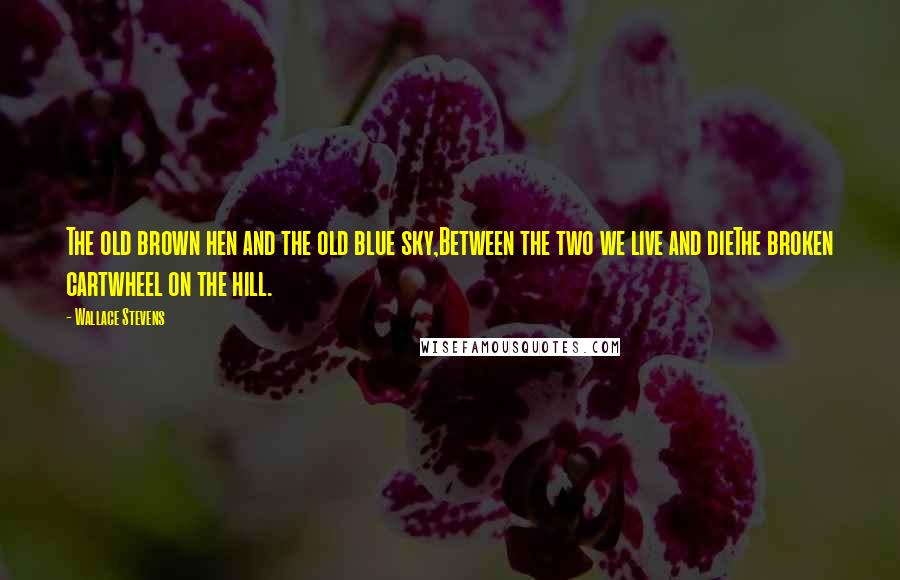 Wallace Stevens Quotes: The old brown hen and the old blue sky,Between the two we live and dieThe broken cartwheel on the hill.