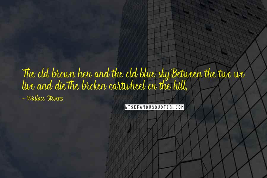 Wallace Stevens Quotes: The old brown hen and the old blue sky,Between the two we live and dieThe broken cartwheel on the hill.