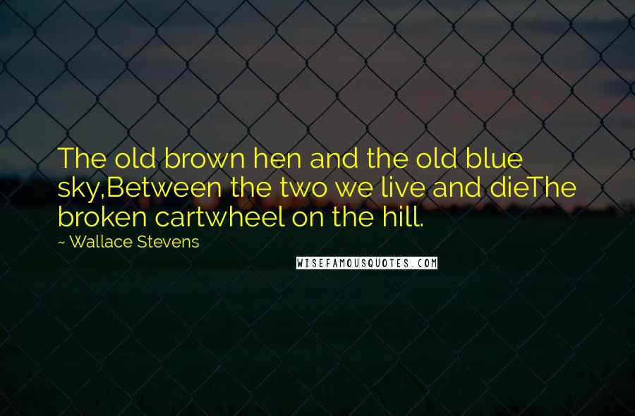 Wallace Stevens Quotes: The old brown hen and the old blue sky,Between the two we live and dieThe broken cartwheel on the hill.