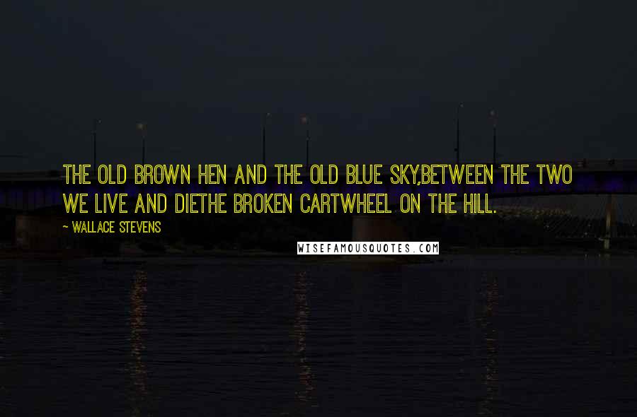 Wallace Stevens Quotes: The old brown hen and the old blue sky,Between the two we live and dieThe broken cartwheel on the hill.