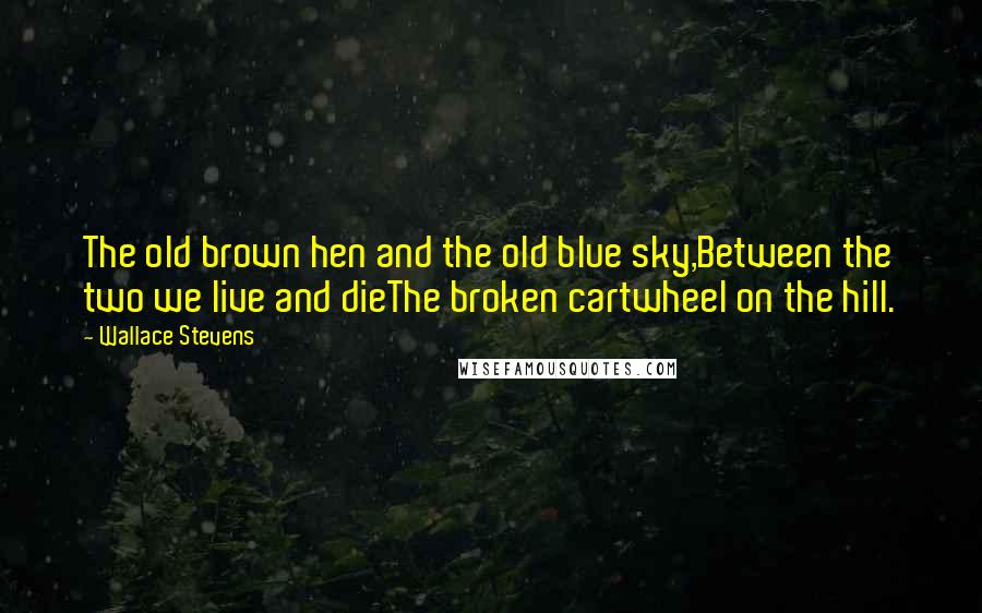 Wallace Stevens Quotes: The old brown hen and the old blue sky,Between the two we live and dieThe broken cartwheel on the hill.