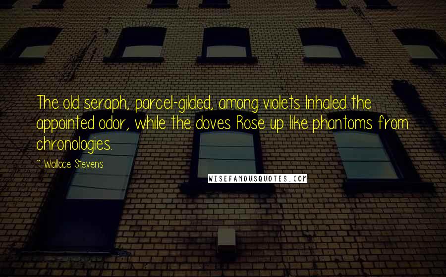 Wallace Stevens Quotes: The old seraph, parcel-gilded, among violets Inhaled the appointed odor, while the doves Rose up like phantoms from chronologies.