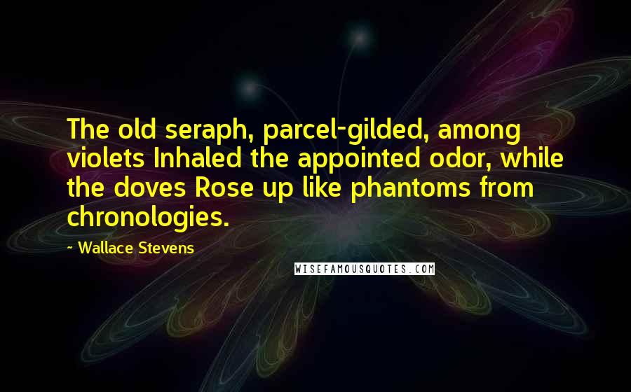 Wallace Stevens Quotes: The old seraph, parcel-gilded, among violets Inhaled the appointed odor, while the doves Rose up like phantoms from chronologies.