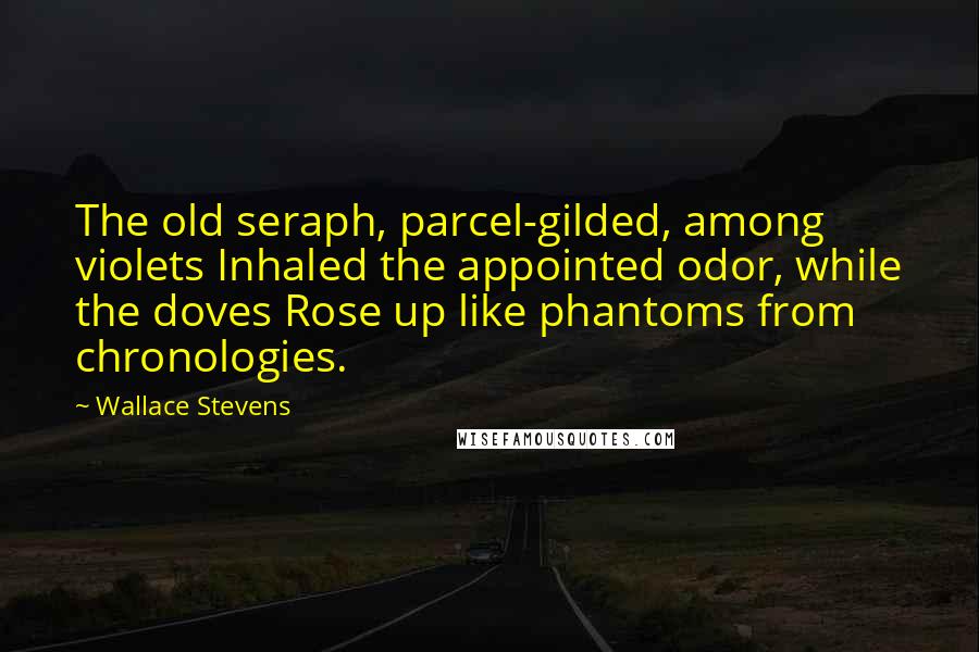 Wallace Stevens Quotes: The old seraph, parcel-gilded, among violets Inhaled the appointed odor, while the doves Rose up like phantoms from chronologies.