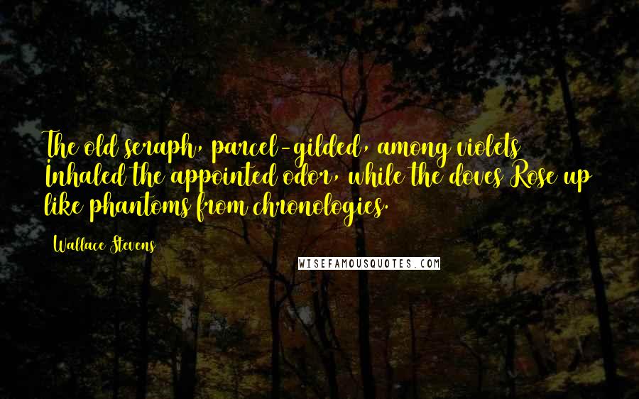 Wallace Stevens Quotes: The old seraph, parcel-gilded, among violets Inhaled the appointed odor, while the doves Rose up like phantoms from chronologies.