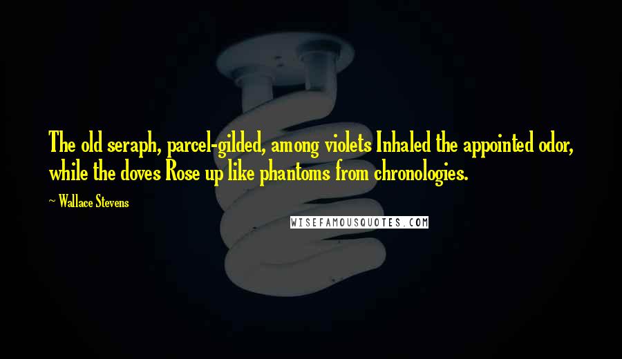 Wallace Stevens Quotes: The old seraph, parcel-gilded, among violets Inhaled the appointed odor, while the doves Rose up like phantoms from chronologies.
