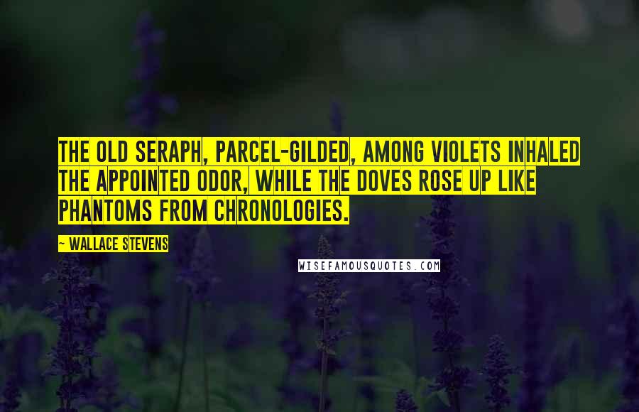 Wallace Stevens Quotes: The old seraph, parcel-gilded, among violets Inhaled the appointed odor, while the doves Rose up like phantoms from chronologies.