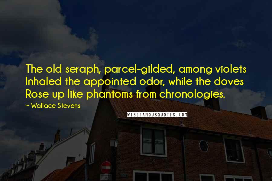 Wallace Stevens Quotes: The old seraph, parcel-gilded, among violets Inhaled the appointed odor, while the doves Rose up like phantoms from chronologies.