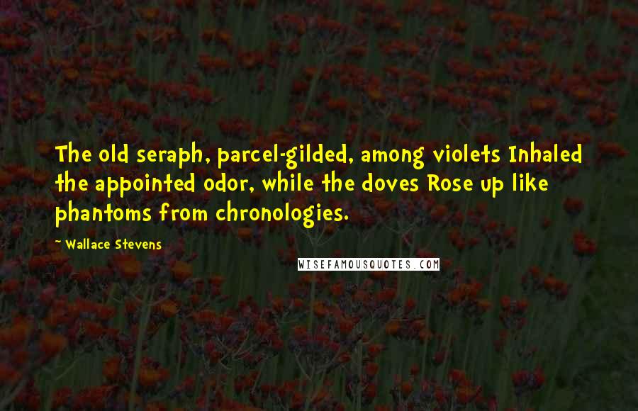 Wallace Stevens Quotes: The old seraph, parcel-gilded, among violets Inhaled the appointed odor, while the doves Rose up like phantoms from chronologies.