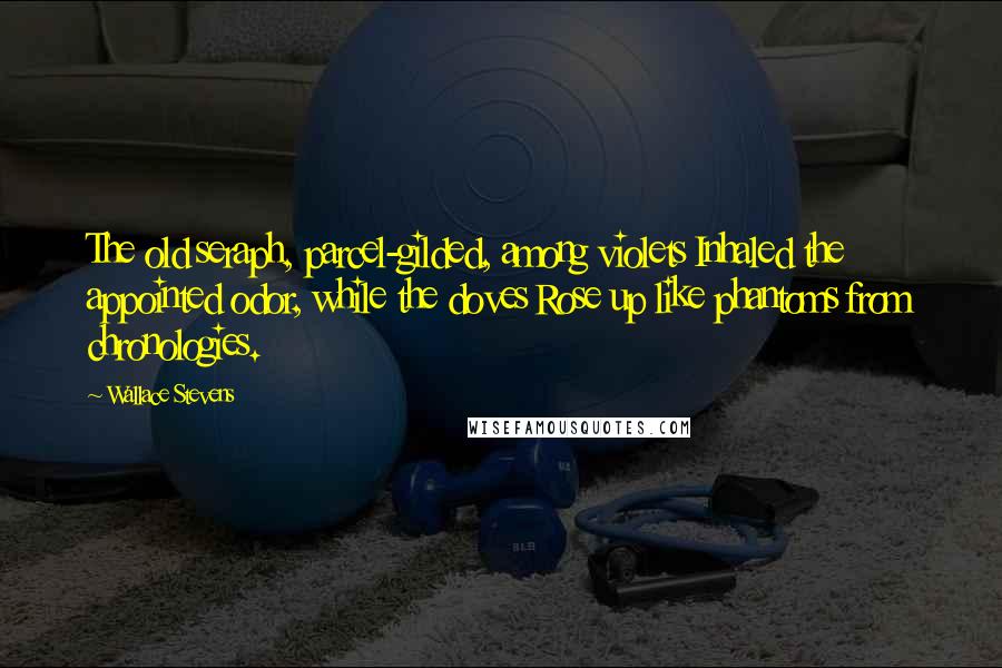 Wallace Stevens Quotes: The old seraph, parcel-gilded, among violets Inhaled the appointed odor, while the doves Rose up like phantoms from chronologies.