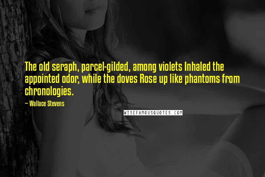 Wallace Stevens Quotes: The old seraph, parcel-gilded, among violets Inhaled the appointed odor, while the doves Rose up like phantoms from chronologies.