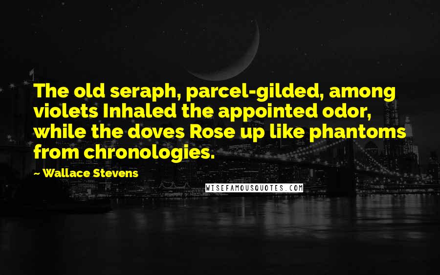 Wallace Stevens Quotes: The old seraph, parcel-gilded, among violets Inhaled the appointed odor, while the doves Rose up like phantoms from chronologies.