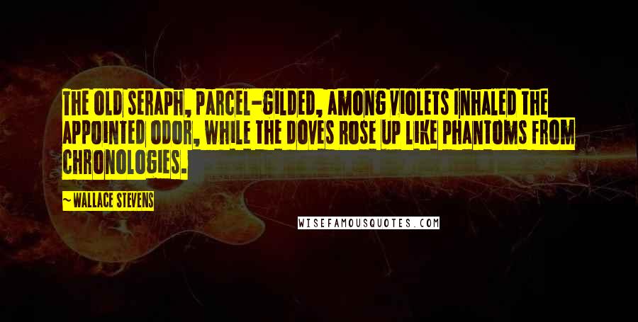 Wallace Stevens Quotes: The old seraph, parcel-gilded, among violets Inhaled the appointed odor, while the doves Rose up like phantoms from chronologies.