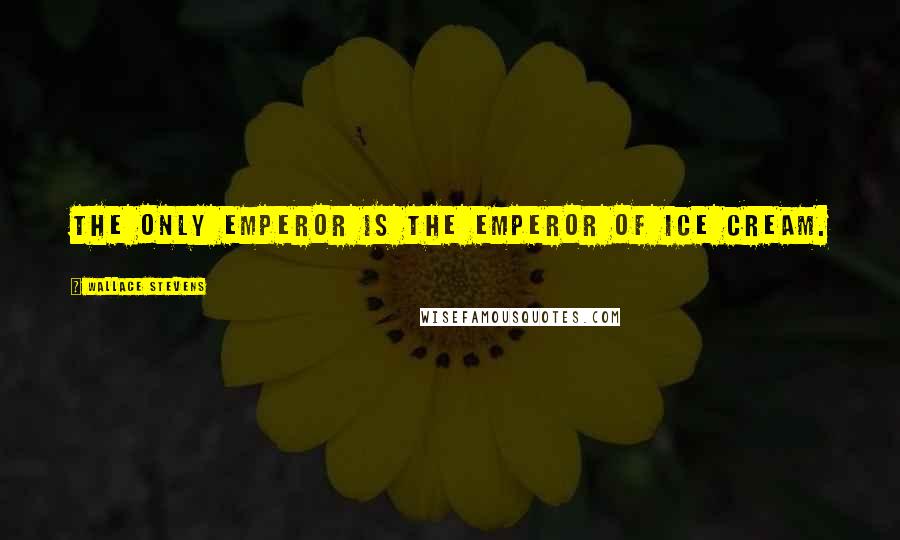 Wallace Stevens Quotes: The only emperor is the emperor of ice cream.