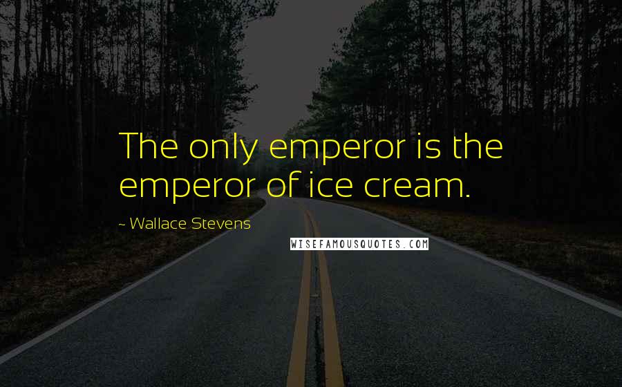 Wallace Stevens Quotes: The only emperor is the emperor of ice cream.