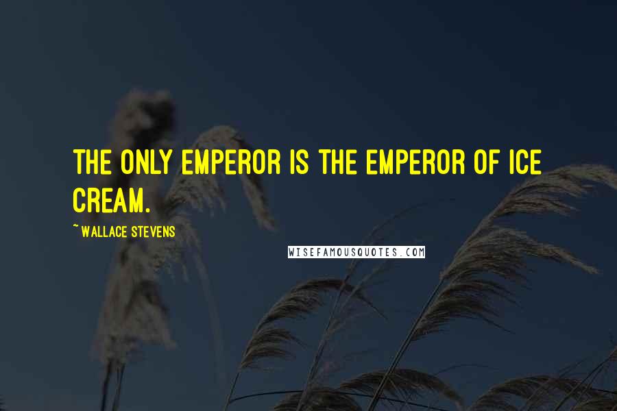 Wallace Stevens Quotes: The only emperor is the emperor of ice cream.