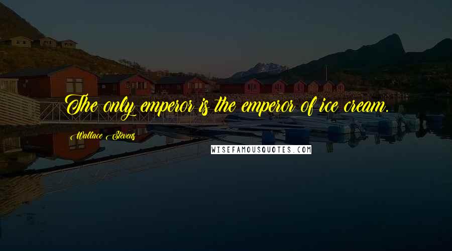 Wallace Stevens Quotes: The only emperor is the emperor of ice cream.