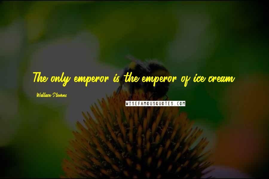 Wallace Stevens Quotes: The only emperor is the emperor of ice cream.